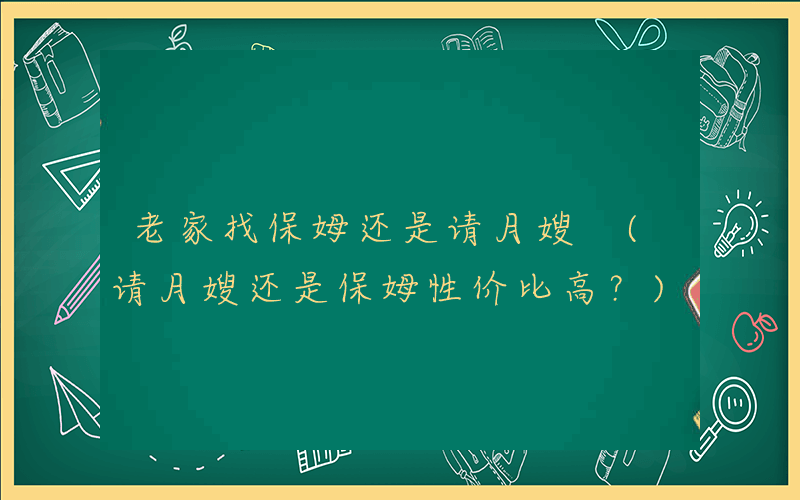 老家找保姆还是请月嫂 (请月嫂还是保姆性价比高？)